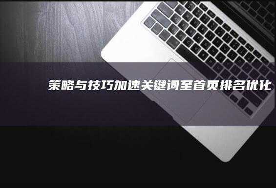 策略与技巧：加速关键词至首页排名优化