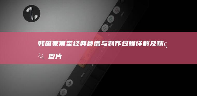 韩国家常菜经典食谱与制作过程详解及精美图片